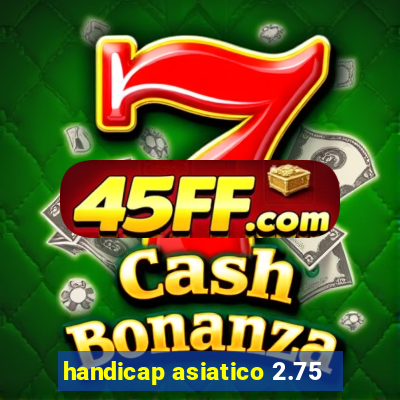 handicap asiatico 2.75